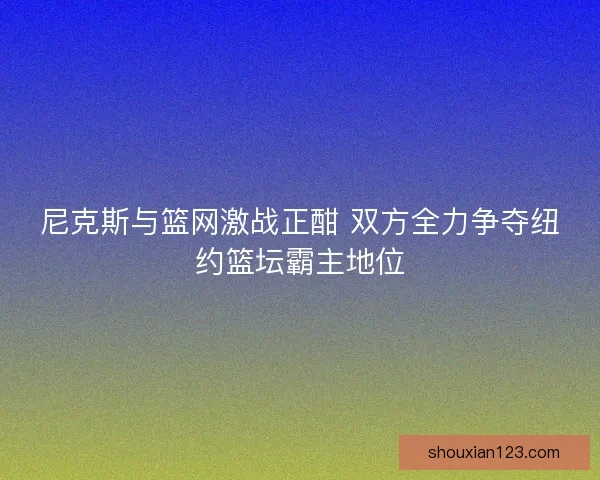 尼克斯与篮网激战正酣 双方全力争夺纽约篮坛霸主地位