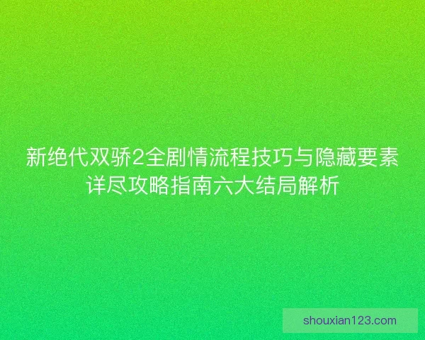 新绝代双骄2全剧情流程技巧与隐藏要素详尽攻略指南六大结局解析