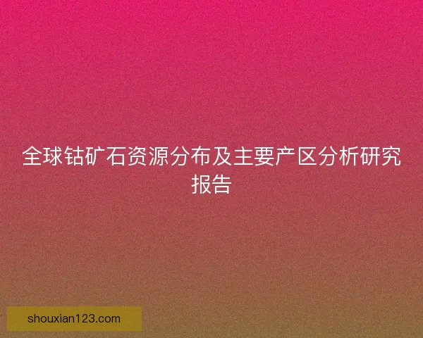 全球钴矿石资源分布及主要产区分析研究报告