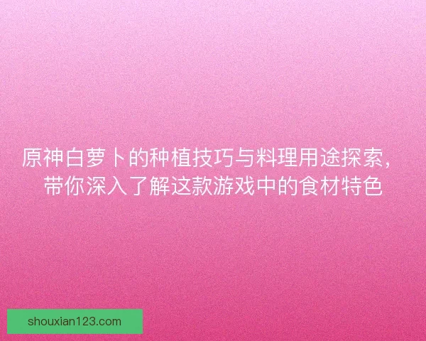 原神白萝卜的种植技巧与料理用途探索，带你深入了解这款游戏中的食材特色