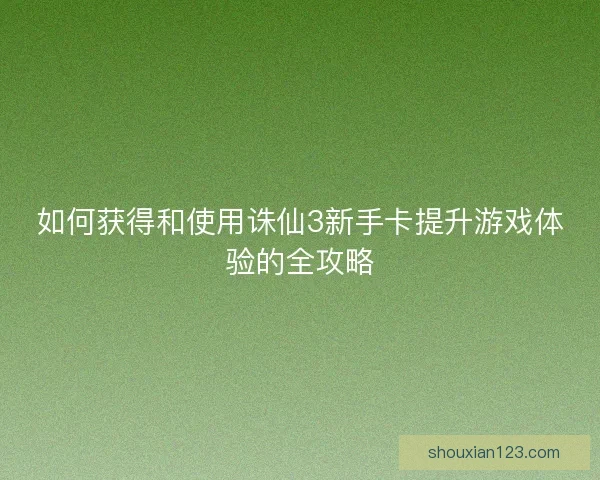 如何获得和使用诛仙3新手卡提升游戏体验的全攻略