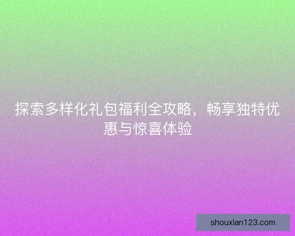 探索多样化礼包福利全攻略，畅享独特优惠与惊喜体验