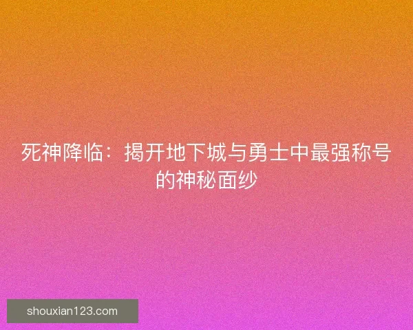 死神降临：揭开地下城与勇士中最强称号的神秘面纱
