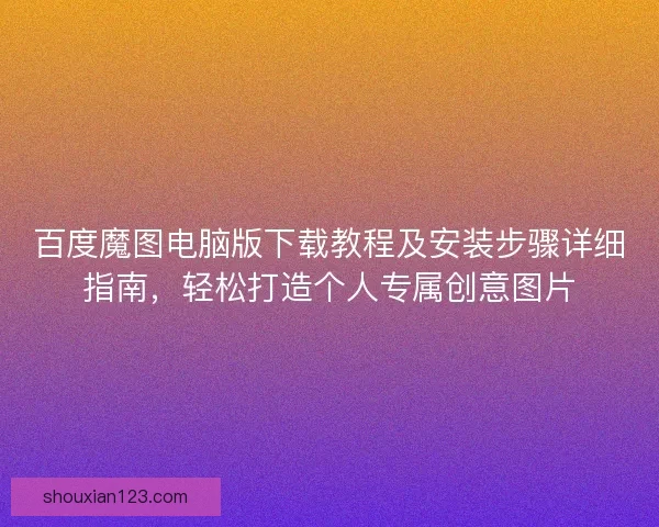 百度魔图电脑版下载教程及安装步骤详细指南，轻松打造个人专属创意图片
