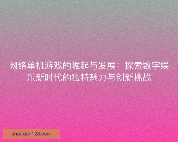 网络单机游戏的崛起与发展：探索数字娱乐新时代的独特魅力与创新挑战