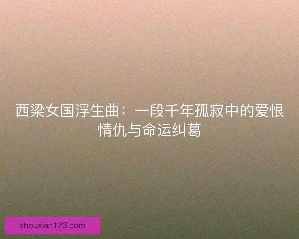 西梁女国浮生曲：一段千年孤寂中的爱恨情仇与命运纠葛