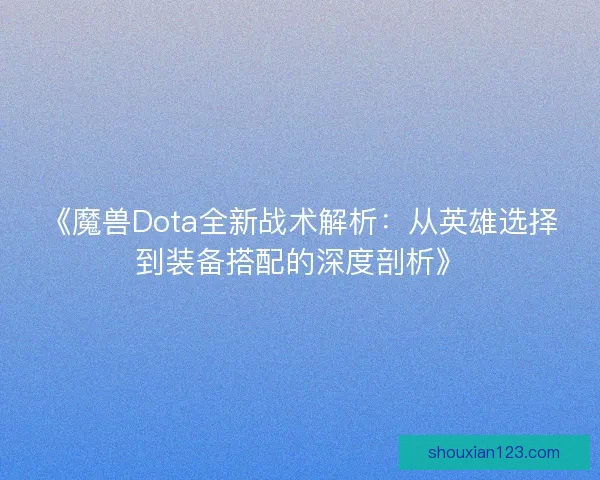 《魔兽Dota全新战术解析：从英雄选择到装备搭配的深度剖析》