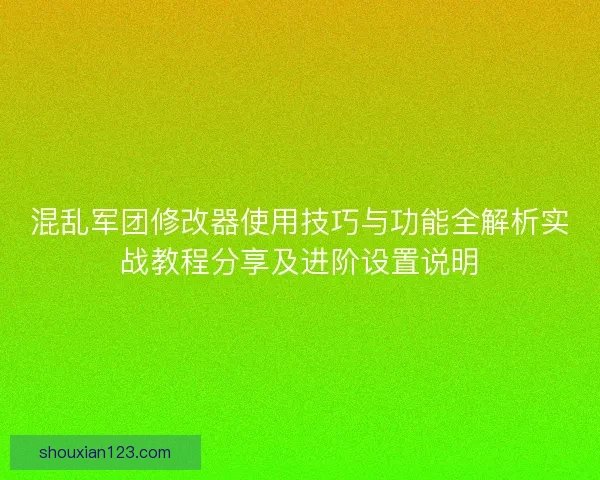 混乱军团修改器使用技巧与功能全解析实战教程分享及进阶设置说明