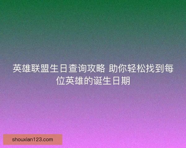 英雄联盟生日查询攻略 助你轻松找到每位英雄的诞生日期