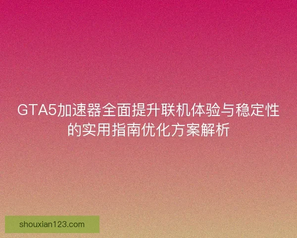 GTA5加速器全面提升联机体验与稳定性的实用指南优化方案解析