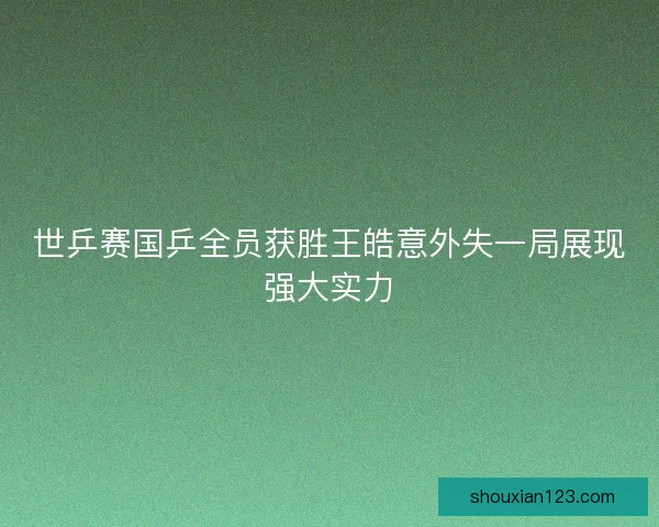 世乒赛国乒全员获胜王皓意外失一局展现强大实力