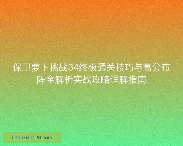 保卫萝卜挑战34终极通关技巧与高分布阵全解析实战攻略详解指南