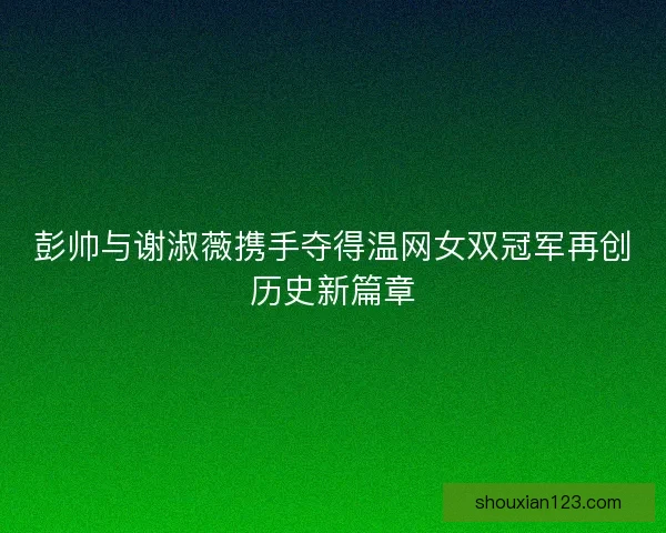 彭帅与谢淑薇携手夺得温网女双冠军再创历史新篇章