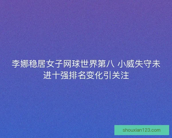 李娜稳居女子网球世界第八 小威失守未进十强排名变化引关注
