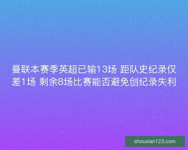 曼联本赛季英超已输13场 距队史纪录仅差1场 剩余8场比赛能否避免创纪录失利 曼联本赛季英超已输13场 距队史纪录仅差1场 剩余8场比赛能否避免创纪录失利