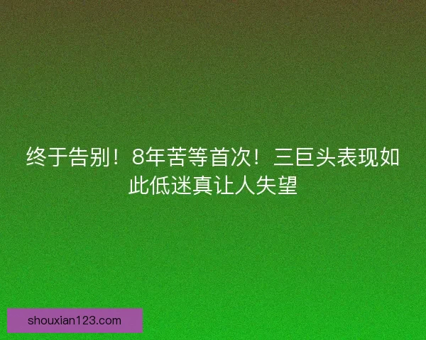 终于告别！8年苦等首次！三巨头表现如此低迷真让人失望