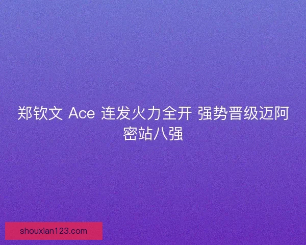 郑钦文 Ace 连发火力全开 强势晋级迈阿密站八强