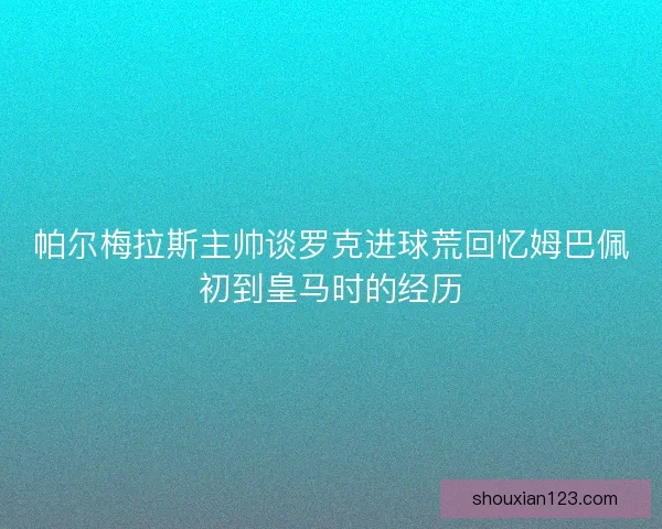 帕尔梅拉斯主帅谈罗克进球荒回忆姆巴佩初到皇马时的经历 帕尔梅拉斯主帅谈罗克进球荒回忆姆巴佩初到皇马时的经历