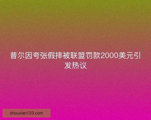 普尔因夸张假摔被联盟罚款2000美元引发热议