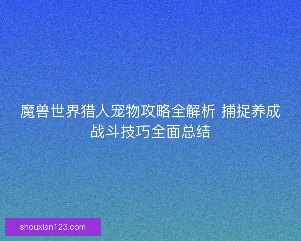 魔兽世界猎人宠物攻略全解析 捕捉养成战斗技巧全面总结