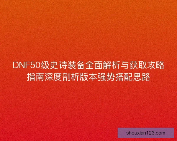 DNF50级史诗装备全面解析与获取攻略指南深度剖析版本强势搭配思路