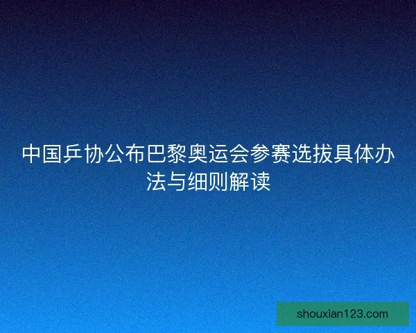 中国乒协公布巴黎奥运会参赛选拔具体办法与细则解读