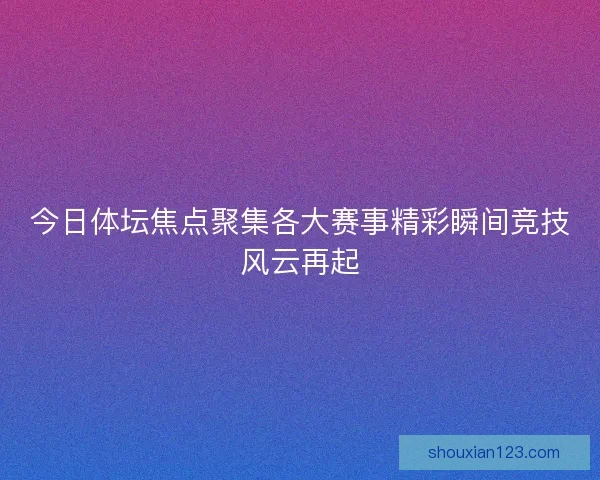 今日体坛焦点聚集各大赛事精彩瞬间竞技风云再起