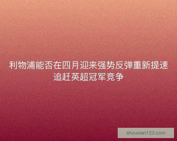 利物浦能否在四月迎来强势反弹重新提速追赶英超冠军竞争