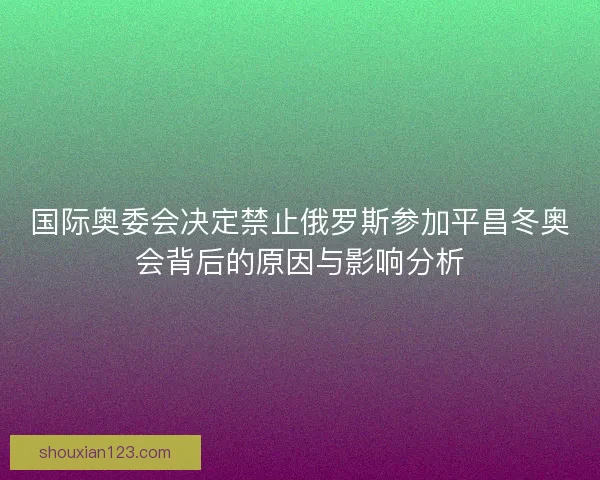 国际奥委会决定禁止俄罗斯参加平昌冬奥会背后的原因与影响分析