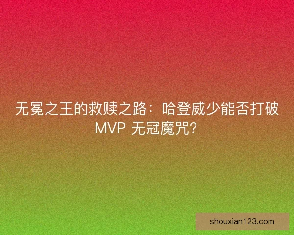 无冕之王的救赎之路：哈登威少能否打破 MVP 无冠魔咒？
