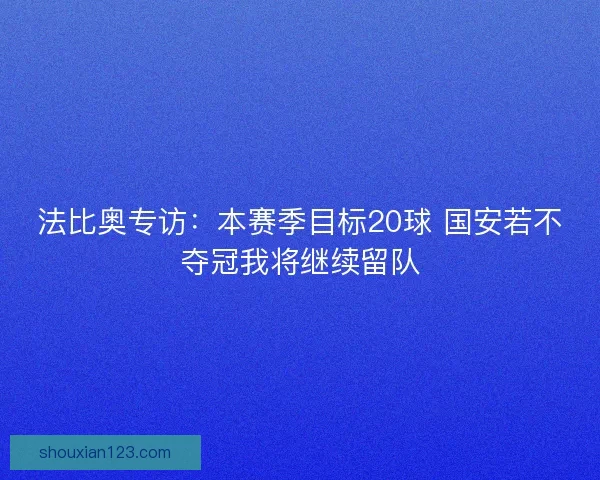 法比奥专访：本赛季目标20球 国安若不夺冠我将继续留队