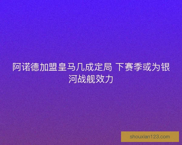 阿诺德加盟皇马几成定局 下赛季或为银河战舰效力