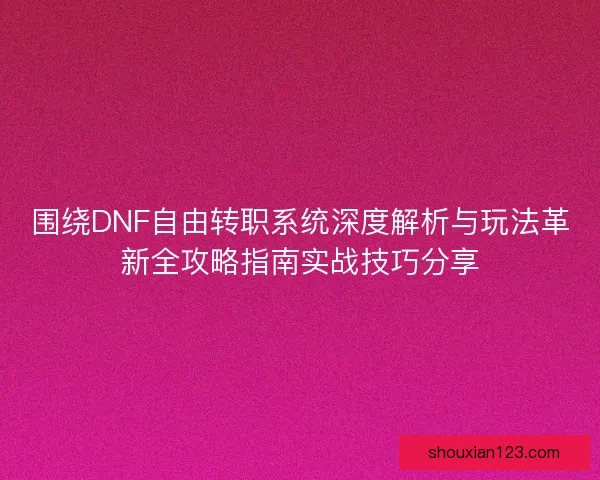 围绕DNF自由转职系统深度解析与玩法革新全攻略指南实战技巧分享