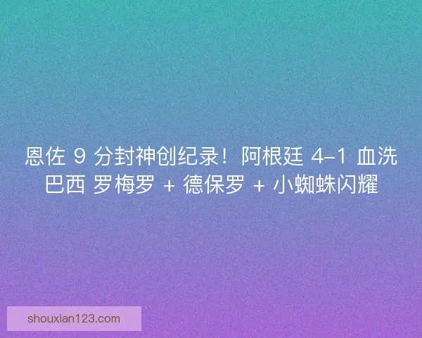 恩佐 9 分封神创纪录！阿根廷 4-1 血洗巴西 罗梅罗 + 德保罗 + 小蜘蛛闪耀