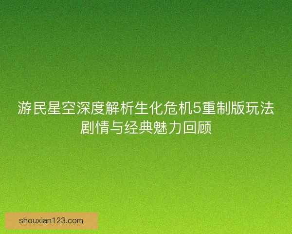 游民星空深度解析生化危机5重制版玩法剧情与经典魅力回顾