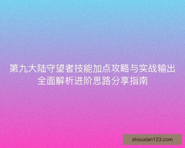 第九大陆守望者技能加点攻略与实战输出全面解析进阶思路分享指南