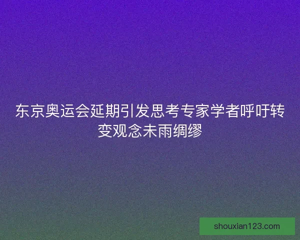 东京奥运会延期引发思考专家学者呼吁转变观念未雨绸缪
