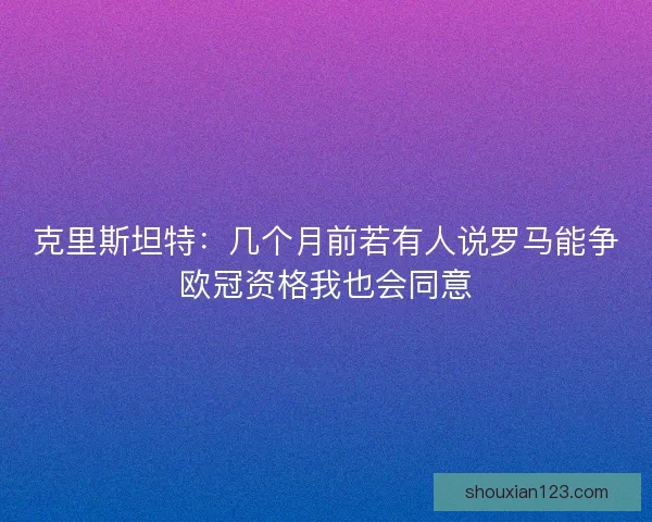 克里斯坦特：几个月前若有人说罗马能争欧冠资格我也会同意