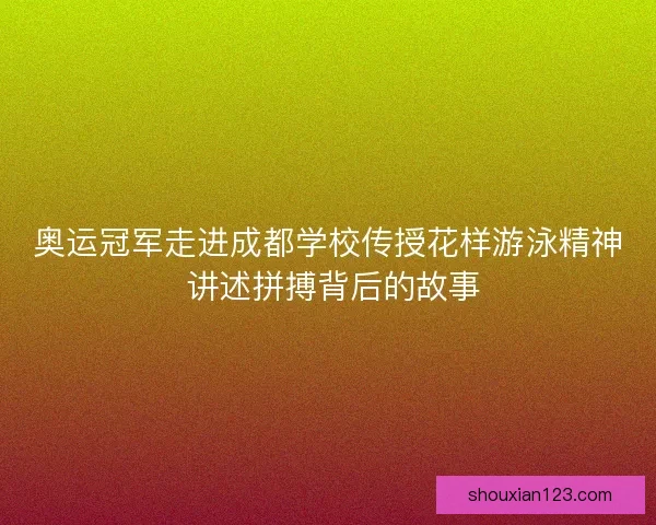 奥运冠军走进成都学校传授花样游泳精神 讲述拼搏背后的故事