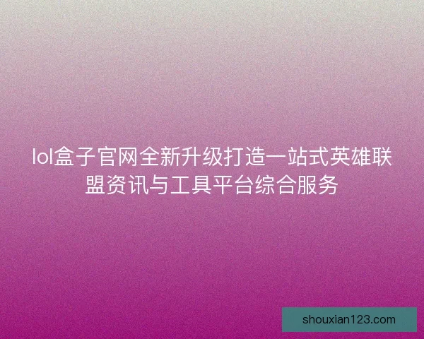 lol盒子官网全新升级打造一站式英雄联盟资讯与工具平台综合服务