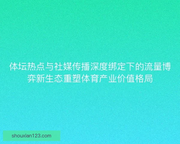 体坛热点与社媒传播深度绑定下的流量博弈新生态重塑体育产业价值格局