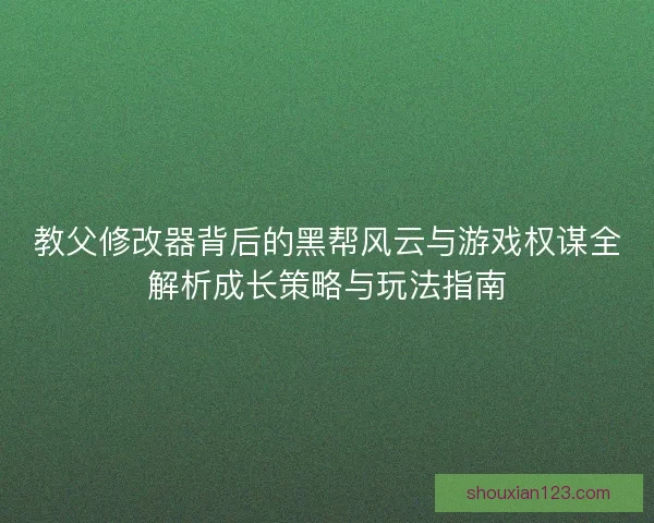 教父修改器背后的黑帮风云与游戏权谋全解析成长策略与玩法指南