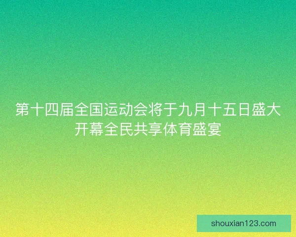 第十四届全国运动会将于九月十五日盛大开幕全民共享体育盛宴