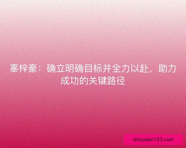 辜梓豪：确立明确目标并全力以赴，助力成功的关键路径