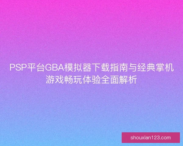 PSP平台GBA模拟器下载指南与经典掌机游戏畅玩体验全面解析