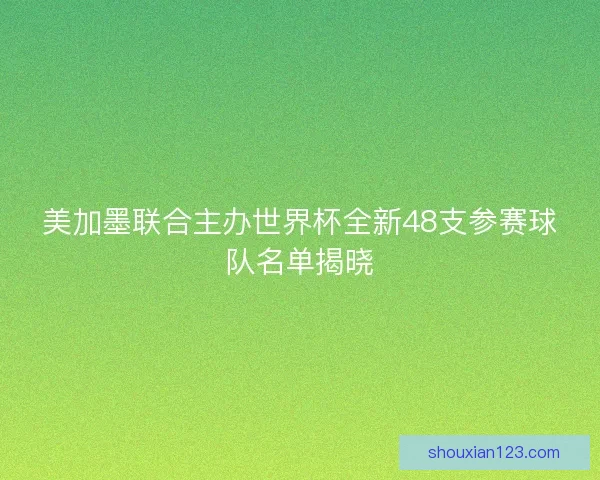 美加墨联合主办世界杯全新48支参赛球队名单揭晓