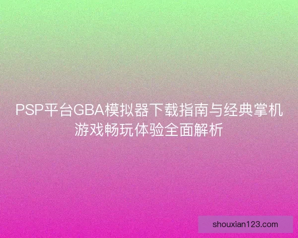 PSP平台GBA模拟器下载指南与经典掌机游戏畅玩体验全面解析