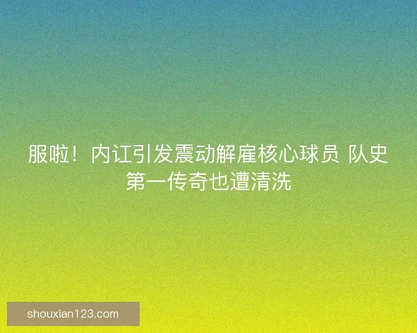服啦！内讧引发震动解雇核心球员 队史第一传奇也遭清洗