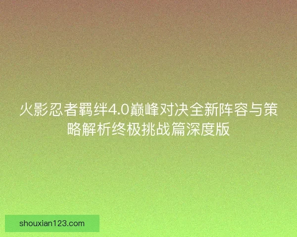 火影忍者羁绊4.0巅峰对决全新阵容与策略解析终极挑战篇深度版