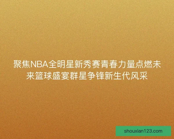 聚焦NBA全明星新秀赛青春力量点燃未来篮球盛宴群星争锋新生代风采